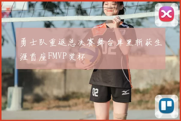 勇士队重返总决赛舞台库里斩获生涯首座FMVP奖杯