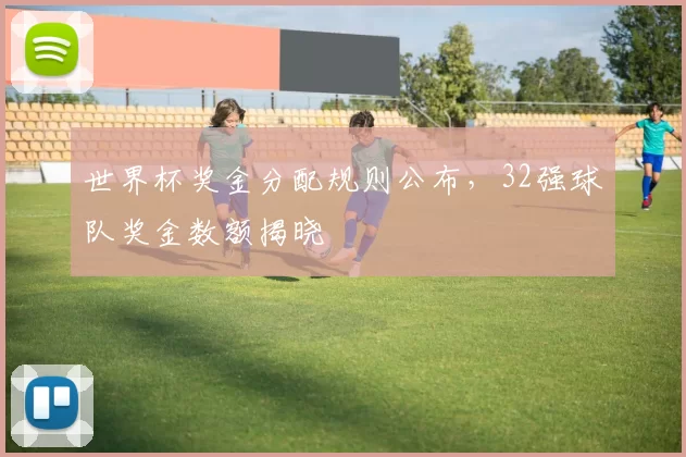 世界杯奖金分配规则公布,32强球队奖金数额揭晓