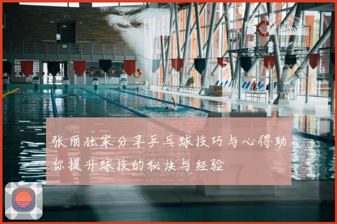 张丽独家分享乒乓球技巧与心得助你提升球技的秘诀与经验