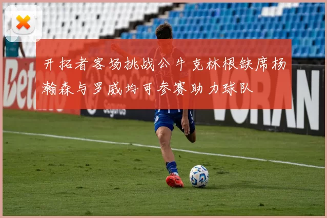 开拓者客场挑战公牛克林根缺席杨瀚森与罗威均可参赛助力球队