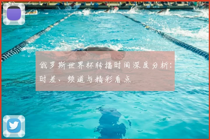 俄罗斯世界杯转播时间深度分析：时差、频道与精彩看点