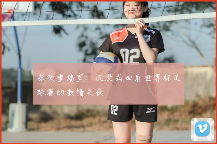 深夜重播室:沉浸式回看世界杯足球赛的激情之夜