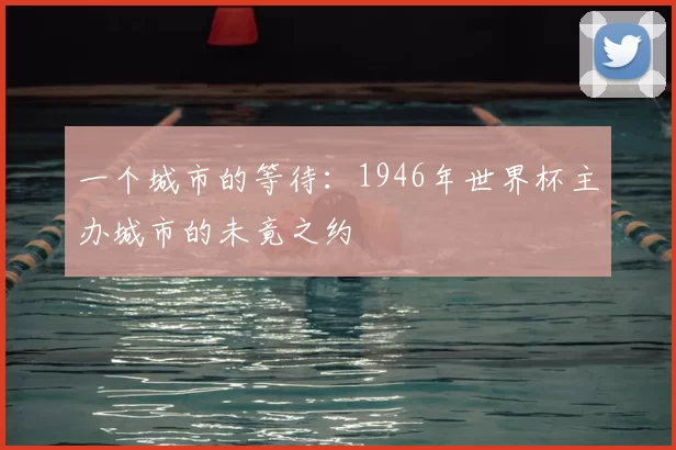 一个城市的等待:1946年世界杯主办城市的未竟之约