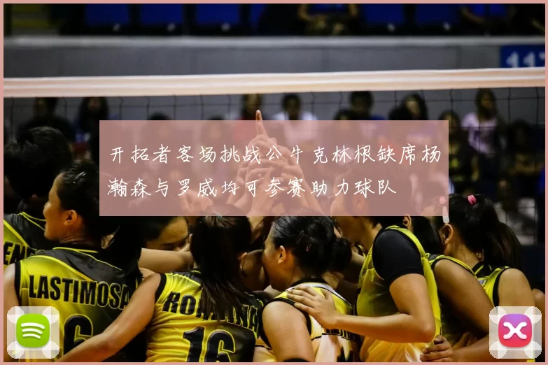 开拓者客场挑战公牛克林根缺席杨瀚森与罗威均可参赛助力球队
