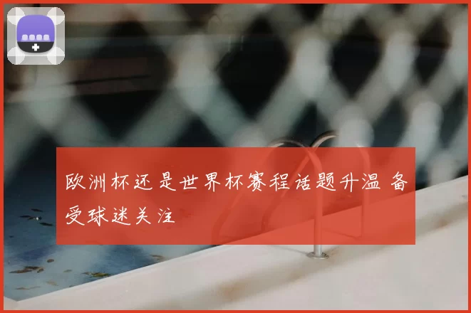 欧洲杯还是世界杯赛程话题升温 备受球迷关注